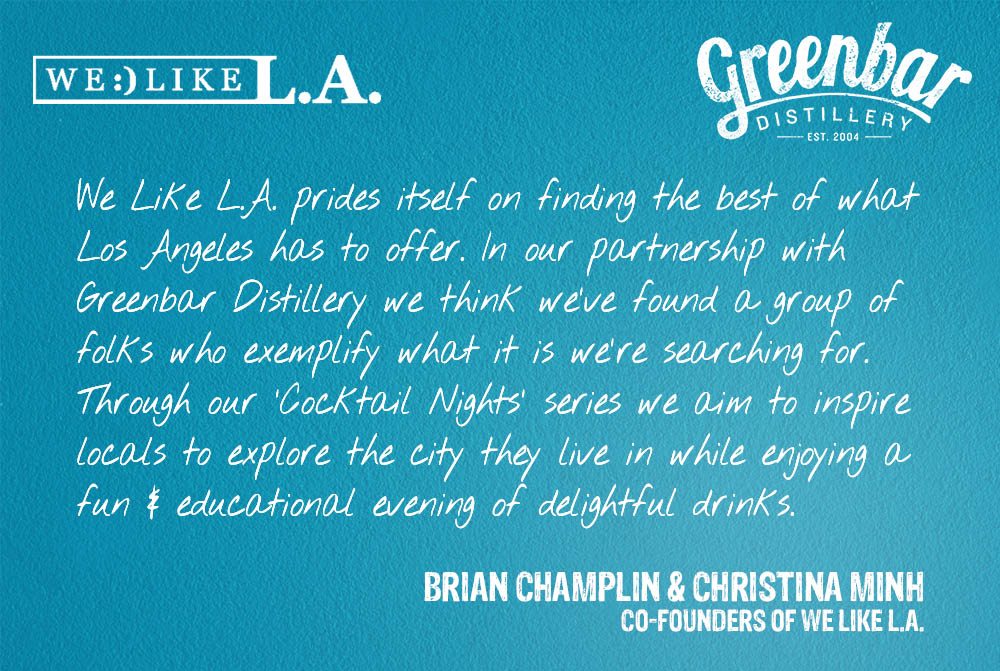 We Like L.A. prides itself on finding the best of what Los Angeles has to offer. In our partnership with Greenbar Distillery we think we've found a group of folks who exemplify what it is we're searching for. Through our 'Cocktail Nights' series we aim to inspire locals to explore the city they live in while enjoying a fun & educational evening of delightful drinks. 
